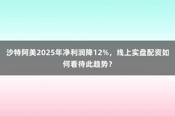 沙特阿美2025年净利润降12%，线上实盘配资如何看待此趋势？
