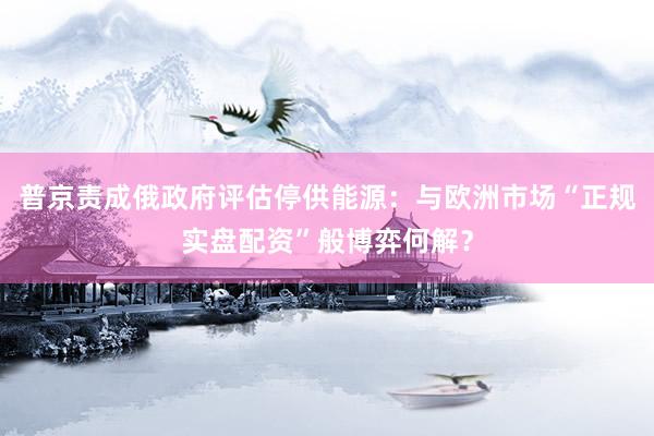 普京责成俄政府评估停供能源：与欧洲市场“正规实盘配资”般博弈何解？