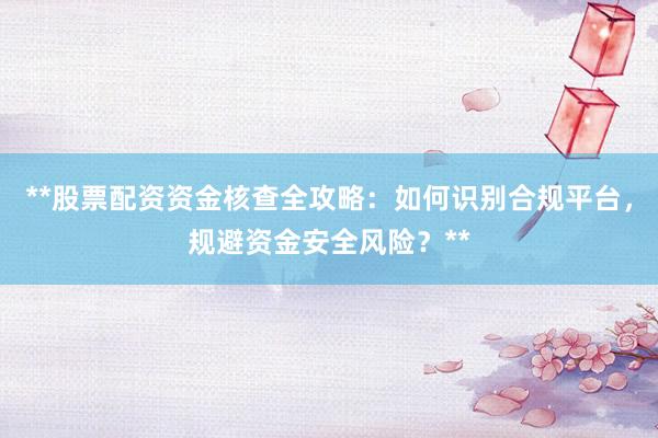 **股票配资资金核查全攻略：如何识别合规平台，规避资金安全风险？**