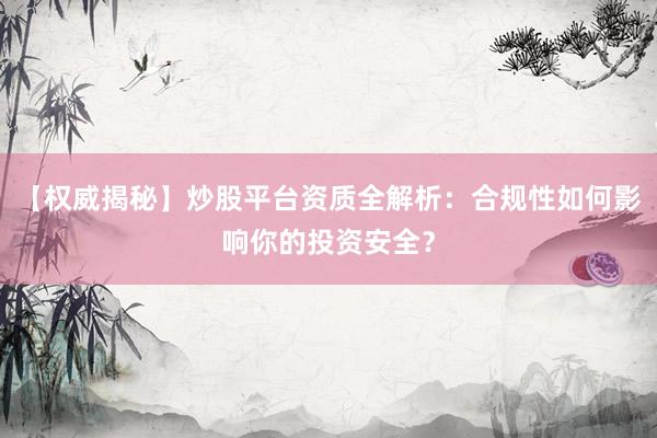【权威揭秘】炒股平台资质全解析：合规性如何影响你的投资安全？