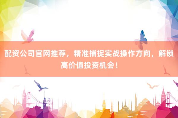 配资公司官网推荐，精准捕捉实战操作方向，解锁高价值投资机会！