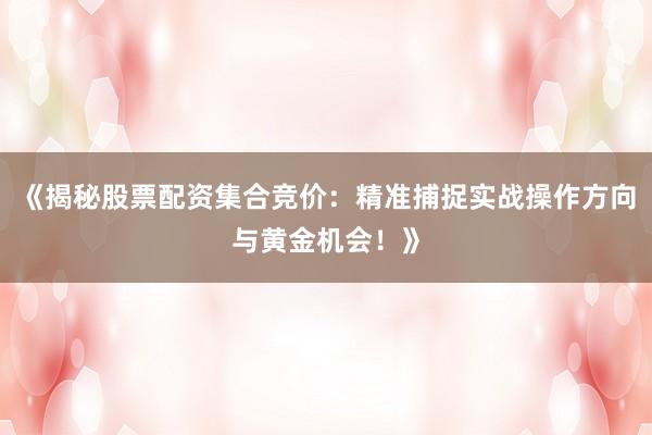 《揭秘股票配资集合竞价：精准捕捉实战操作方向与黄金机会！》