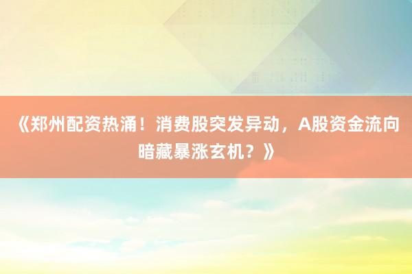 《郑州配资热涌!消费股突发异动,A股资金流向暗藏暴涨玄机?》