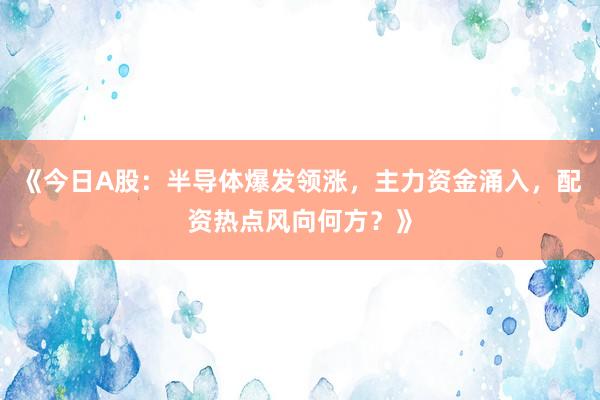 《今日A股:半导体爆发领涨,主力资金涌入,配资热点风向何方?》