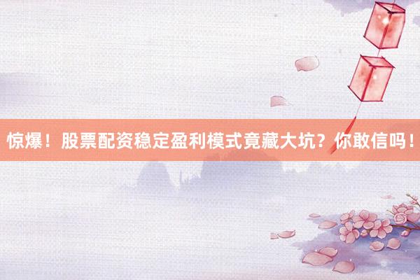 惊爆！股票配资稳定盈利模式竟藏大坑？你敢信吗！