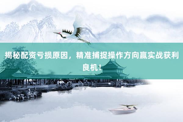 揭秘配资亏损原因，精准捕捉操作方向赢实战获利良机！