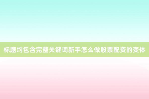 标题均包含完整关键词新手怎么做股票配资的变体