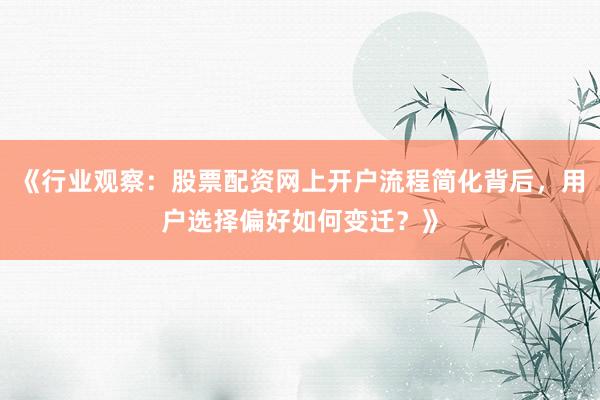 《行业观察：股票配资网上开户流程简化背后，用户选择偏好如何变迁？》