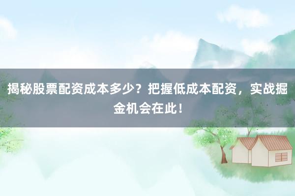揭秘股票配资成本多少？把握低成本配资，实战掘金机会在此！