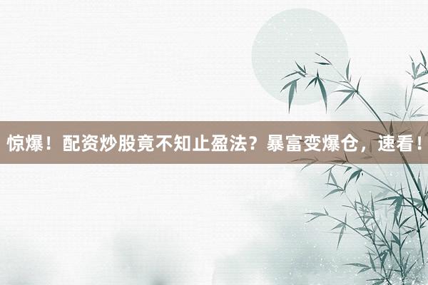 惊爆！配资炒股竟不知止盈法？暴富变爆仓，速看！