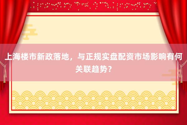 上海楼市新政落地，与正规实盘配资市场影响有何关联趋势？