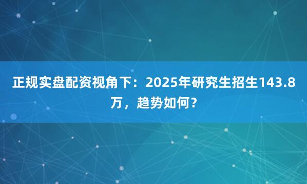 正规实盘配资视角下：2025年研究生招生143.8万，趋势如何？