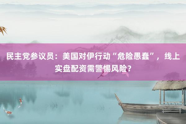 民主党参议员：美国对伊行动“危险愚蠢”，线上实盘配资需警惕风险？