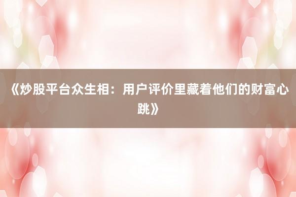 《炒股平台众生相：用户评价里藏着他们的财富心跳》