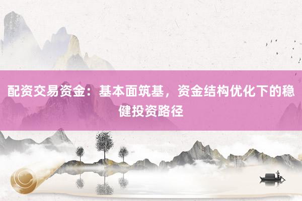 配资交易资金：基本面筑基，资金结构优化下的稳健投资路径