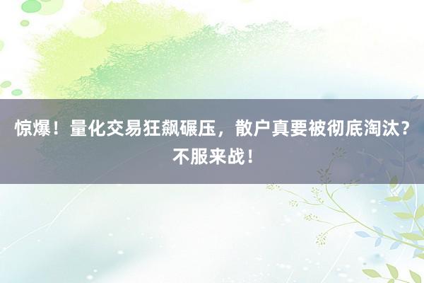 惊爆！量化交易狂飙碾压，散户真要被彻底淘汰？不服来战！