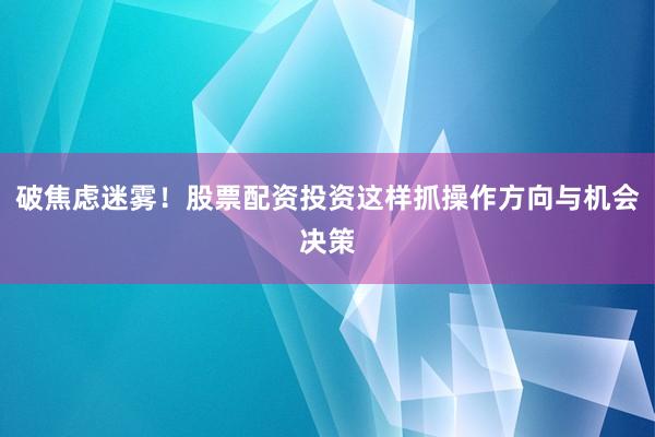破焦虑迷雾!股票配资投资这样抓操作方向与机会决策