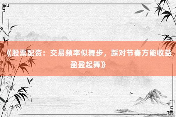 《股票配资:交易频率似舞步,踩对节奏方能收益盈盈起舞》