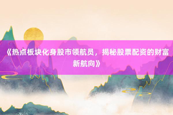 《热点板块化身股市领航员,揭秘股票配资的财富新航向》