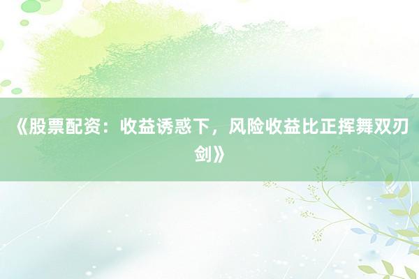 《股票配资:收益诱惑下,风险收益比正挥舞双刃剑》