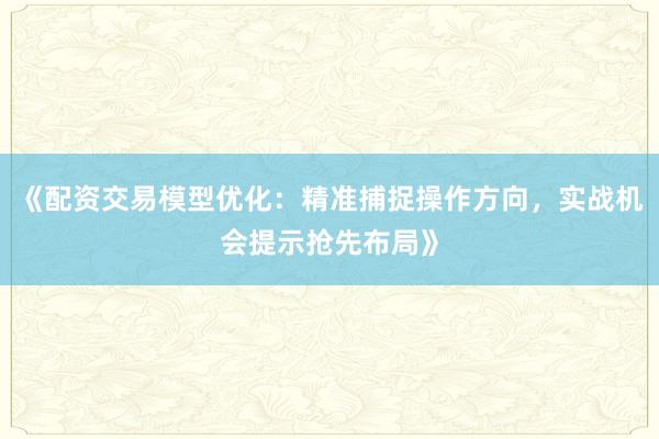 《配资交易模型优化:精准捕捉操作方向,实战机会提示抢先布局》