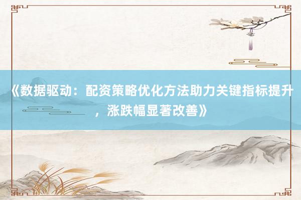《数据驱动：配资策略优化方法助力关键指标提升，涨跌幅显著改善》