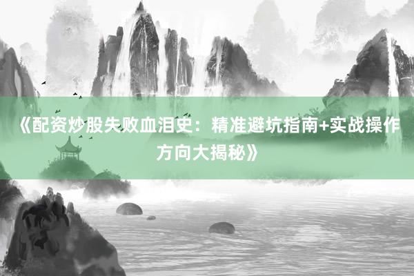 《配资炒股失败血泪史:精准避坑指南+实战操作方向大揭秘》