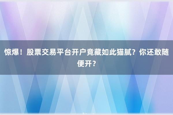 惊爆！股票交易平台开户竟藏如此猫腻？你还敢随便开？