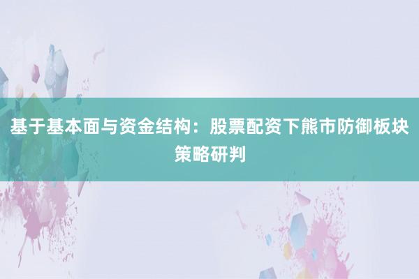 基于基本面与资金结构：股票配资下熊市防御板块策略研判