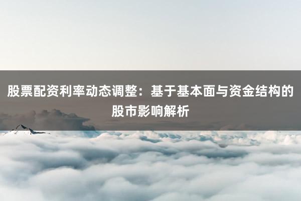 股票配资利率动态调整：基于基本面与资金结构的股市影响解析