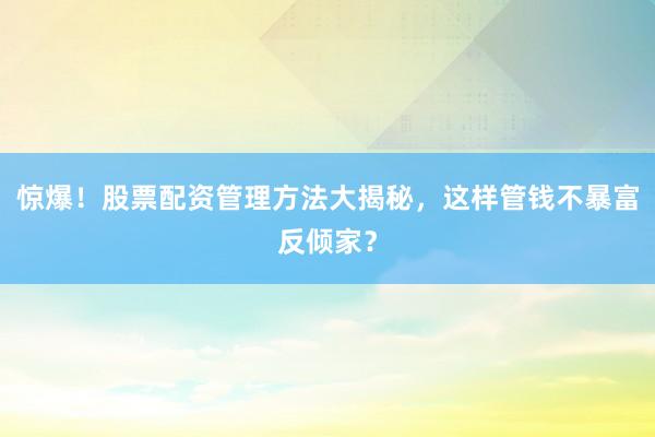 惊爆!股票配资管理方法大揭秘,这样管钱不暴富反倾家?
