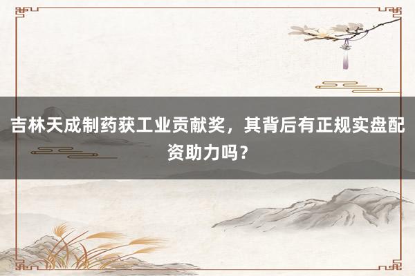 吉林天成制药获工业贡献奖，其背后有正规实盘配资助力吗？
