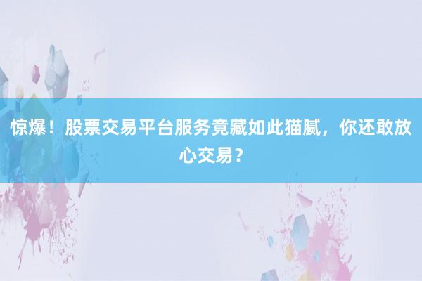 惊爆！股票交易平台服务竟藏如此猫腻，你还敢放心交易？