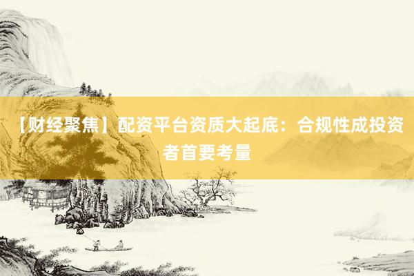 【财经聚焦】配资平台资质大起底：合规性成投资者首要考量