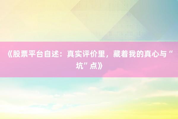 《股票平台自述：真实评价里，藏着我的真心与“坑”点》