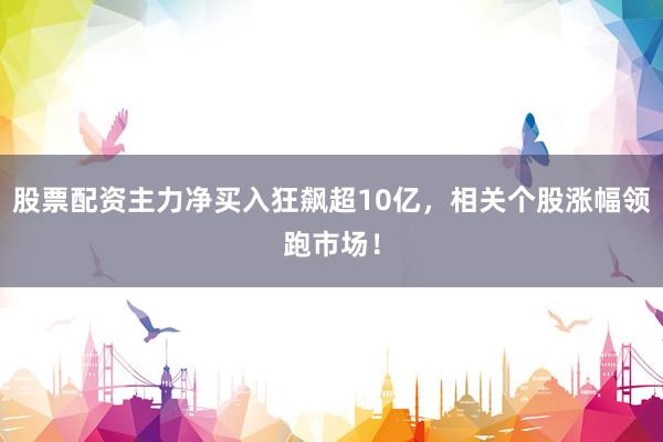 股票配资主力净买入狂飙超10亿，相关个股涨幅领跑市场！