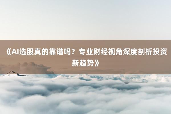 《AI选股真的靠谱吗？专业财经视角深度剖析投资新趋势》