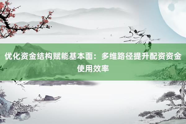 优化资金结构赋能基本面:多维路径提升配资资金使用效率