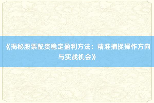 《揭秘股票配资稳定盈利方法：精准捕捉操作方向与实战机会》