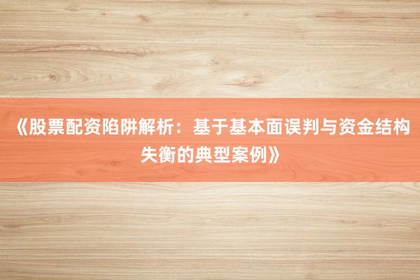 《股票配资陷阱解析：基于基本面误判与资金结构失衡的典型案例》