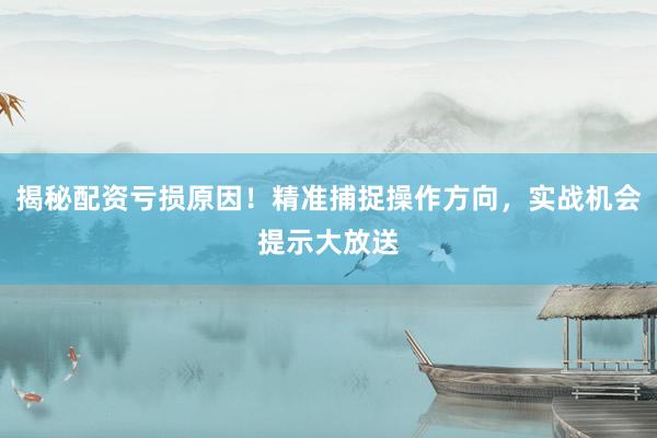 揭秘配资亏损原因!精准捕捉操作方向,实战机会提示大放送