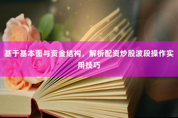 基于基本面与资金结构，解析配资炒股波段操作实用技巧