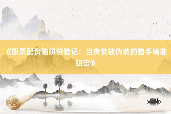 《股票配资陷阱狩猎记：当贪婪被伪装的猎手精准狙击》