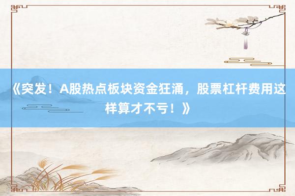 《突发！A股热点板块资金狂涌，股票杠杆费用这样算才不亏！》
