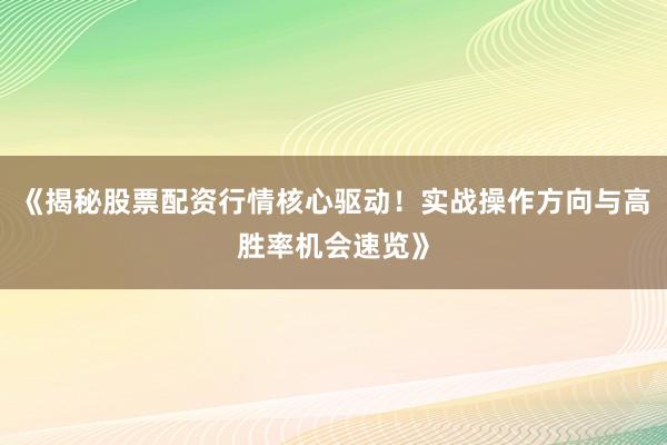 《揭秘股票配资行情核心驱动！实战操作方向与高胜率机会速览》