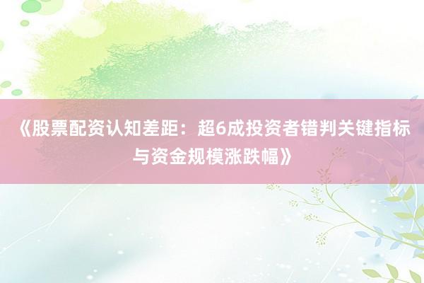 《股票配资认知差距：超6成投资者错判关键指标与资金规模涨跌幅》