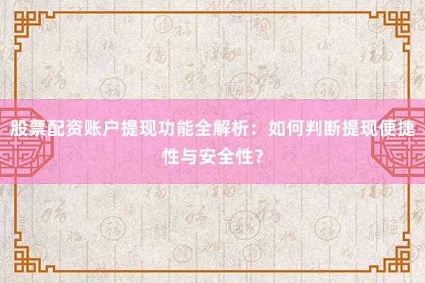 股票配资账户提现功能全解析：如何判断提现便捷性与安全性？