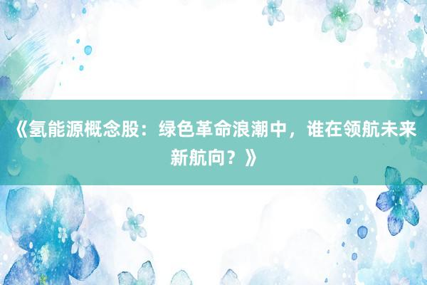 《氢能源概念股：绿色革命浪潮中，谁在领航未来新航向？》