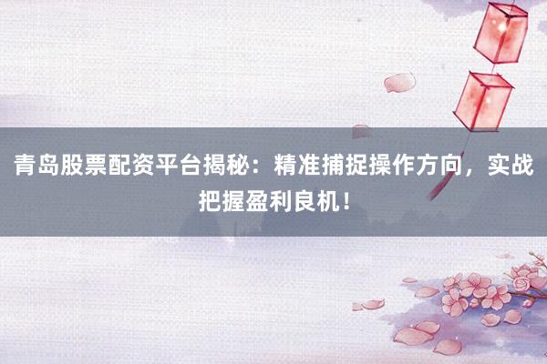 青岛股票配资平台揭秘：精准捕捉操作方向，实战把握盈利良机！