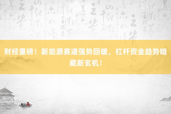 财经重磅！新能源赛道强势回暖，杠杆资金趋势暗藏新玄机！